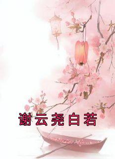 《谢云尧白若》完结版免费阅读 《谢云尧白若》最新章节目录