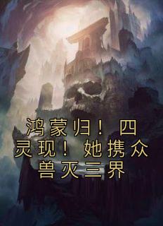 鸿蒙归!四灵现!她携众兽灭三界