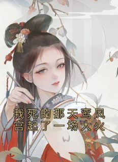 《我死的那天鸾凤宫起了一场大火》小说全文在线试读 《我死的那天鸾凤宫起了一场大火》最新章节目录
