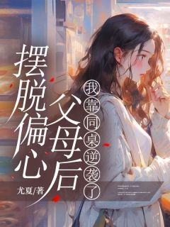 摆脱偏心父母后,我靠同桌逆袭了(冯一一冯建国)全文完结在线阅读完整版