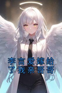 李言爱嫁给了我亲哥哥全文免费阅读 李言爱李文心大结局无弹窗