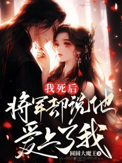 《我死后，将军却说他爱上了我》完结版在线阅读 《我死后，将军却说他爱上了我》最新章节列表