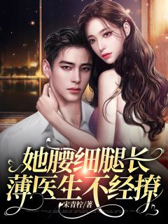 《她腰细腿长，薄医生不经撩》小说全文在线阅读 《她腰细腿长，薄医生不经撩》最新章节目录