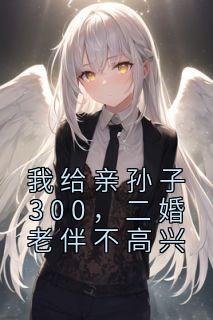 《我给亲孙子300，二婚老伴不高兴》完结版在线试读 《我给亲孙子300，二婚老伴不高兴》最新章节目录