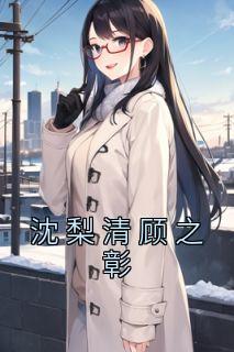 《沈梨清顾之彰》完整版在线阅读（主角顾之彰沈梨清）