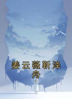 《姜云薇靳泽舟》小说全文免费试读 姜云薇靳泽舟小说阅读