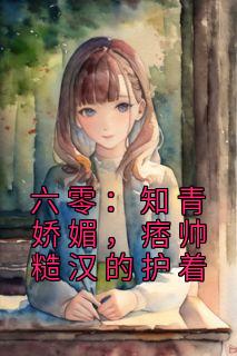 六零:知青娇媚,痞帅糙汉的护着