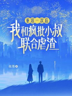 《重活一次后,我和疯批小叔联合虐渣》完结版在线阅读 《重活一次后,我和疯批小叔联合虐渣》最新章节目录