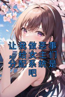 《让我做恶事,给女主们分配系统是吧》小说章节列表精彩阅读 夏天林川宁温柔小说全文