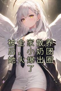 被全家散养后，小奶团她火爆出圈了焉子熙沈安 被全家散养后，小奶团她火爆出圈了小说免费阅读