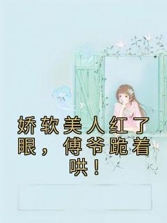 娇软美人红了眼,傅爷跪着哄!by唐百万 阮梨傅砚礼在线阅读