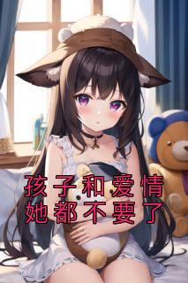 《孩子和爱情她都不要了》小说全文精彩阅读 《孩子和爱情她都不要了》最新章节列表