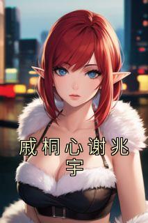 《戚桐心谢兆宇》戚桐心谢兆宇完结版精彩阅读