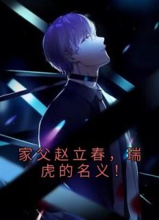 《家父赵立春，瑞虎的名义！》完结版精彩阅读 《家父赵立春，瑞虎的名义！》最新章节列表