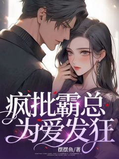 《疯批霸总为爱发狂》小说在线试读 《疯批霸总为爱发狂》最新章节目录