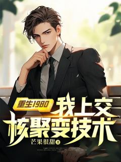 《重生1980，我上交核聚变技术》小说全文精彩章节在线阅读（林杨张静恩）