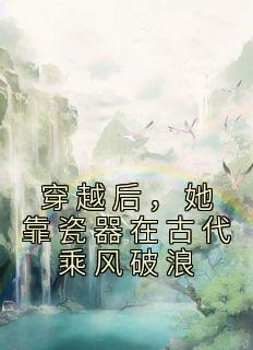 穿越后,她靠瓷器在古代乘风破浪