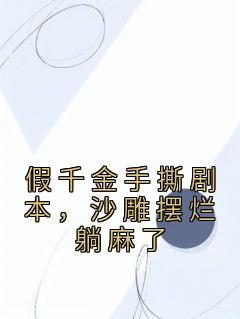 《假千金手撕剧本，沙雕摆烂躺麻了》小说全文在线阅读 《假千金手撕剧本，沙雕摆烂躺麻了》最新章节目录