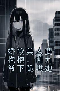 《娇软美人要抱抱，谢九爷下跪哄她》郁惊画谢与章节列表精彩阅读