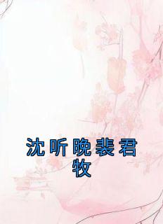 沈听晚裴君牧小说全文免费阅读 沈听晚裴君牧章节目录精彩章节