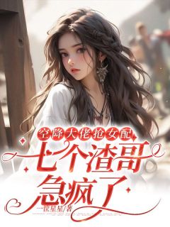 空降大佬抢女配,七个渣哥急疯了小说最新章节免费阅读(精彩章节未删节)