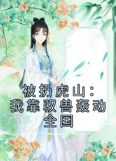 《被扔虎山:我靠驭兽轰动全国》完结版免费阅读 《被扔虎山:我靠驭兽轰动全国》最新章节列表