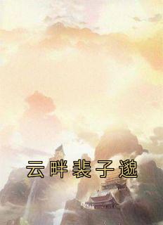 云畔裴子邈小说 云畔裴子邈云畔裴子邈在线阅读