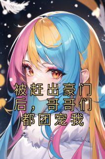 《被赶出豪门后，哥哥们都团宠我》大结局精彩试读 《被赶出豪门后，哥哥们都团宠我》最新章节目录