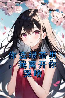 你选绿茶男，我离开你哭啥林雨泽柳灵全部章节目录