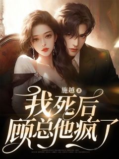 《我死后，顾总他疯了》小说全文免费阅读 施雅顾拓小说全文