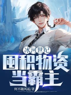 《冰河世纪:囤积物资当霸主》小说免费试读 《冰河世纪:囤积物资当霸主》最新章节目录