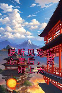 朕听见爱妃心声后,宠她上天