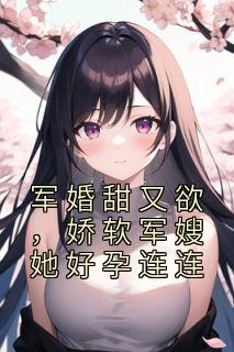 军婚甜又欲,娇软军嫂她好孕连连