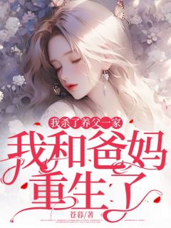 我杀了养父一家，我和爸妈重生了完整目录在线阅读 (楠楠江万里) 大结局无弹窗