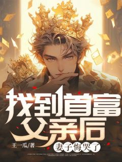 找到首富父亲后，妻子悔哭了王一瓜 找到首富父亲后，妻子悔哭了在线阅读