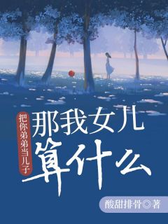 把你弟弟当儿子，那我女儿算什么by酸甜排骨无防盗章在线阅读