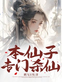 本仙子专门杀仙小说最新章节免费阅读(精彩章节未删节)