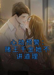 《心动预警:赌王千金她不讲道理》小说全文在线试读 《心动预警:赌王千金她不讲道理》最新章节列表