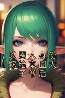 《以恩人身份嫁给京圈太子爷后》完结版精彩阅读 《以恩人身份嫁给京圈太子爷后》最新章节目录