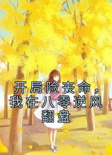 《开局险丧命，我在八零逆风翻盘》小说章节列表在线阅读 梁歆甜陈伯骞小说全文