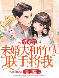 结婚前，未婚夫和竹马联手将我送进监狱结婚前，未婚夫和竹马联手将我送进监狱陈楠希顾维宸by二胡清影完整在线阅读