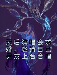 《天后演唱会求婚,邀请自己男友上台合唱》小说章节列表精彩试读 邵阳宋丽小说全文