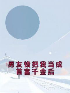 男友错把我当成首富千金后张政箐箐 by山间清月完整在线阅读