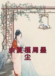 《余夏槿周墨尘》小说章节列表免费试读 余夏槿周墨尘小说阅读