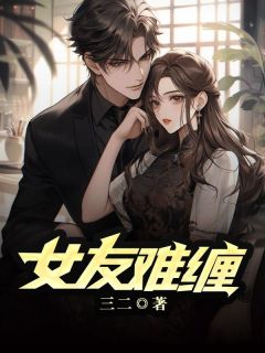 《女友难缠》完结版精彩阅读 《女友难缠》最新章节列表