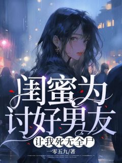 闺蜜为讨好男友，让我死无全尸by一零五九 唐酒赵雨笙免费完整版