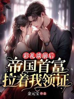 《彩礼谈崩后,帝国首富拉着我领证》大结局精彩试读 《彩礼谈崩后,帝国首富拉着我领证》最新章节列表