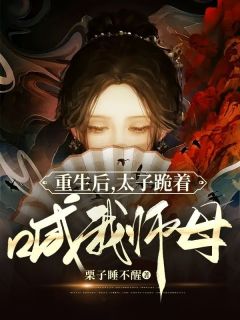 《重生后，太子跪着喊我师母》小说全文免费试读 《重生后，太子跪着喊我师母》最新章节列表