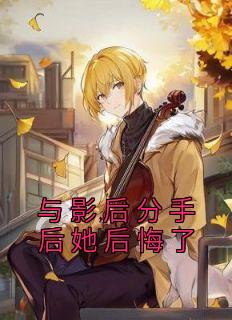 《与影后分手后她后悔了》小说在线阅读 《与影后分手后她后悔了》最新章节目录