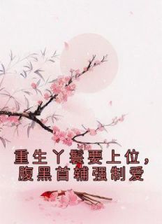 重生丫鬟要上位,腹黑首辅强制爱小说全文免费阅读 风洗尘春芽章节目录完整版